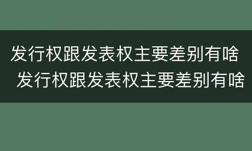 发行权跟发表权主要差别有啥 发行权跟发表权主要差别有啥影响