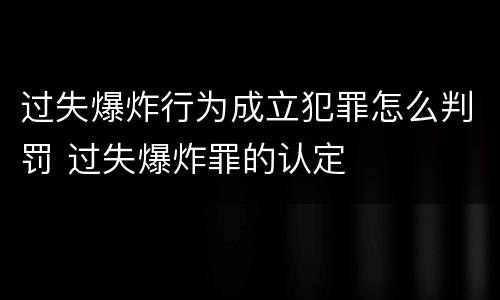 过失爆炸行为成立犯罪怎么判罚 过失爆炸罪的认定