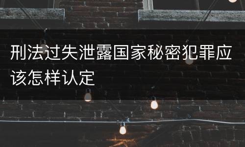 刑法过失泄露国家秘密犯罪应该怎样认定