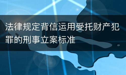 法律规定背信运用受托财产犯罪的刑事立案标准