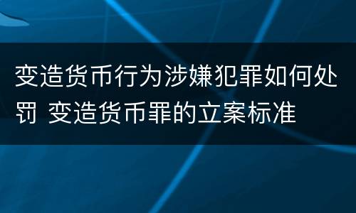变造货币行为涉嫌犯罪如何处罚 变造货币罪的立案标准