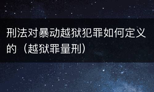 刑法对暴动越狱犯罪如何定义的（越狱罪量刑）
