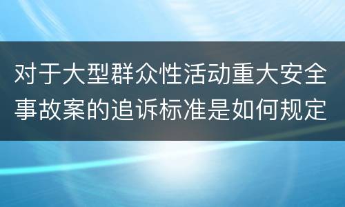 对于大型群众性活动重大安全事故案的追诉标准是如何规定
