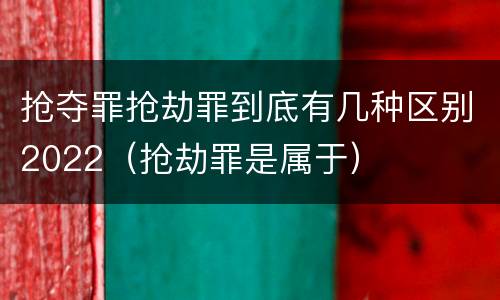 抢夺罪抢劫罪到底有几种区别2022（抢劫罪是属于）