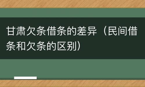 甘肃欠条借条的差异（民间借条和欠条的区别）