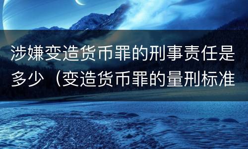 涉嫌变造货币罪的刑事责任是多少（变造货币罪的量刑标准）
