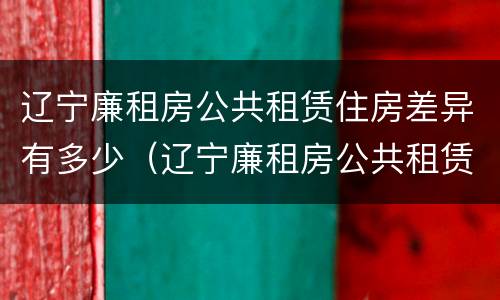 辽宁廉租房公共租赁住房差异有多少（辽宁廉租房公共租赁住房差异有多少年）