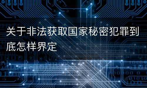 关于非法获取国家秘密犯罪到底怎样界定
