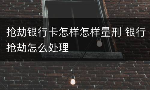 抢劫银行卡怎样怎样量刑 银行抢劫怎么处理