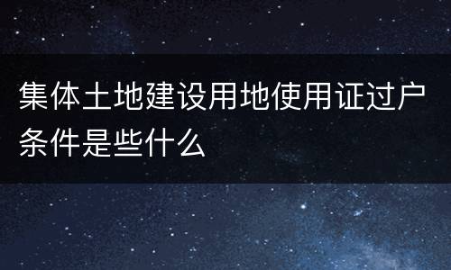 集体土地建设用地使用证过户条件是些什么
