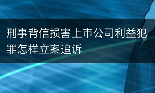 刑事背信损害上市公司利益犯罪怎样立案追诉