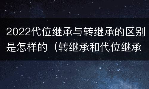 2022代位继承与转继承的区别是怎样的（转继承和代位继承的区别）