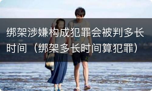绑架涉嫌构成犯罪会被判多长时间（绑架多长时间算犯罪）