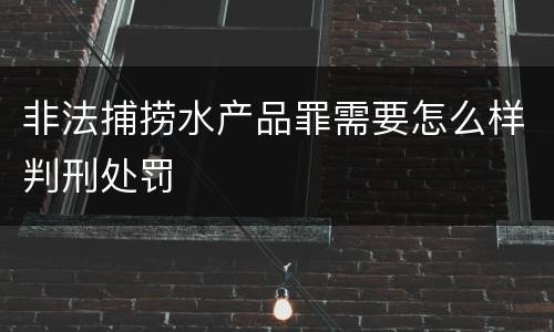 非法捕捞水产品罪需要怎么样判刑处罚