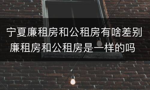 宁夏廉租房和公租房有啥差别 廉租房和公租房是一样的吗