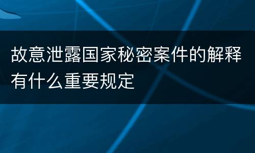 故意泄露国家秘密案件的解释有什么重要规定