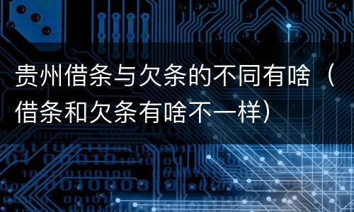 贵州借条与欠条的不同有啥（借条和欠条有啥不一样）