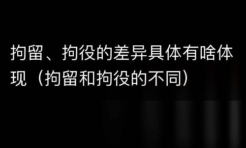 拘留、拘役的差异具体有啥体现（拘留和拘役的不同）