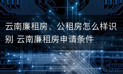 云南廉租房、公租房怎么样识别 云南廉租房申请条件