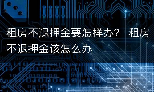 租房不退押金要怎样办？ 租房不退押金该怎么办