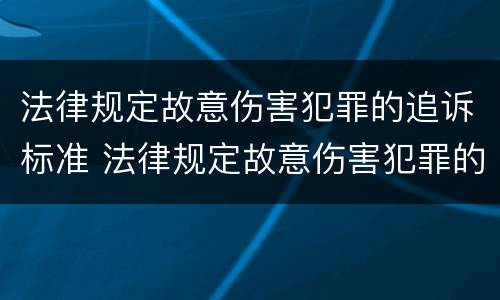 法律规定故意伤害犯罪的追诉标准 法律规定故意伤害犯罪的追诉标准是什么