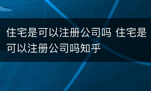 住宅是可以注册公司吗 住宅是可以注册公司吗知乎