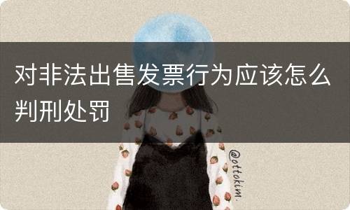 对非法出售发票行为应该怎么判刑处罚