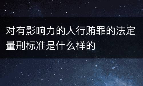 对有影响力的人行贿罪的法定量刑标准是什么样的