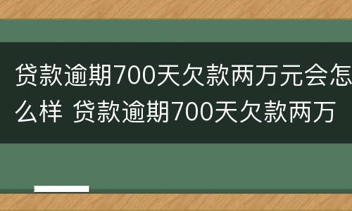 贷款逾期700天欠款两万元会怎么样 贷款逾期700天欠款两万元会怎么样呢