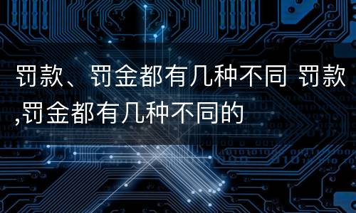 罚款、罚金都有几种不同 罚款,罚金都有几种不同的