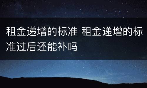 租金递增的标准 租金递增的标准过后还能补吗