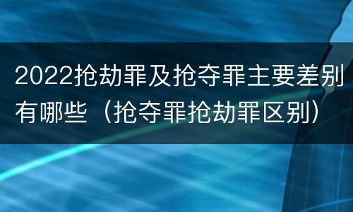 2022抢劫罪及抢夺罪主要差别有哪些（抢夺罪抢劫罪区别）