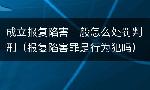 成立报复陷害一般怎么处罚判刑（报复陷害罪是行为犯吗）