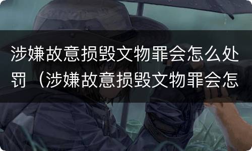涉嫌故意损毁文物罪会怎么处罚（涉嫌故意损毁文物罪会怎么处罚呢）