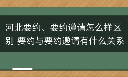河北要约、要约邀请怎么样区别 要约与要约邀请有什么关系