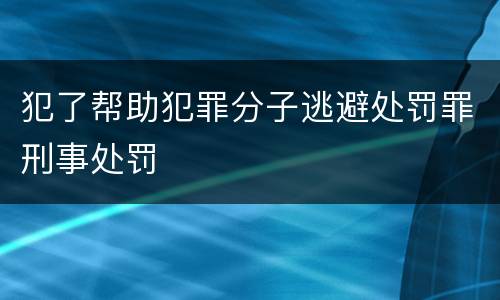 犯了帮助犯罪分子逃避处罚罪刑事处罚