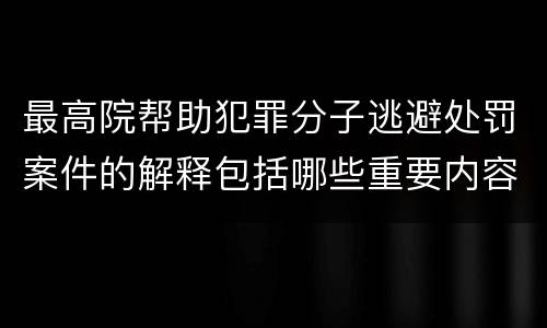 最高院帮助犯罪分子逃避处罚案件的解释包括哪些重要内容