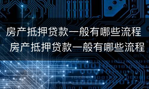 房产抵押贷款一般有哪些流程 房产抵押贷款一般有哪些流程和手续
