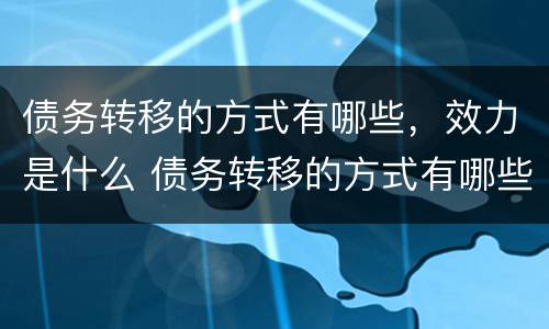 债务转移的方式有哪些，效力是什么 债务转移的方式有哪些,效力是什么