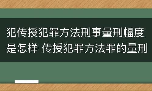犯传授犯罪方法刑事量刑幅度是怎样 传授犯罪方法罪的量刑