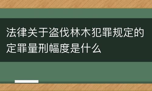 法律关于盗伐林木犯罪规定的定罪量刑幅度是什么