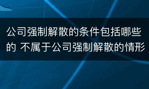 公司强制解散的条件包括哪些的 不属于公司强制解散的情形