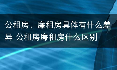 公租房、廉租房具体有什么差异 公租房廉租房什么区别