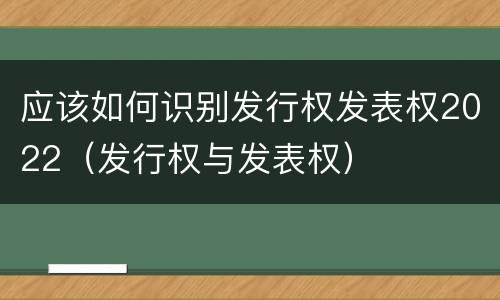 应该如何识别发行权发表权2022（发行权与发表权）