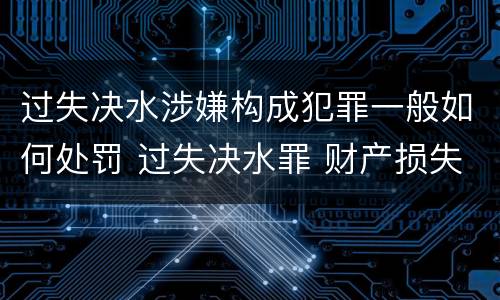 过失决水涉嫌构成犯罪一般如何处罚 过失决水罪 财产损失标准