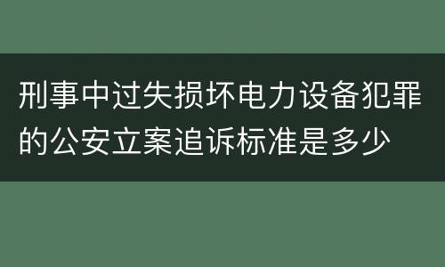 刑事中过失损坏电力设备犯罪的公安立案追诉标准是多少