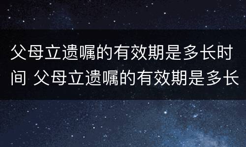 父母立遗嘱的有效期是多长时间 父母立遗嘱的有效期是多长时间内