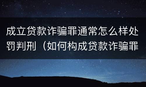 成立贷款诈骗罪通常怎么样处罚判刑（如何构成贷款诈骗罪）