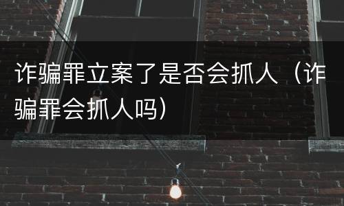 诈骗罪立案了是否会抓人（诈骗罪会抓人吗）