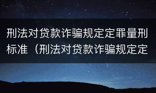 刑法对贷款诈骗规定定罪量刑标准（刑法对贷款诈骗规定定罪量刑标准是）